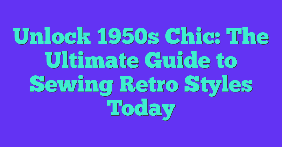 Unlock 1950s Chic: The Ultimate Guide to Sewing Retro Styles Today