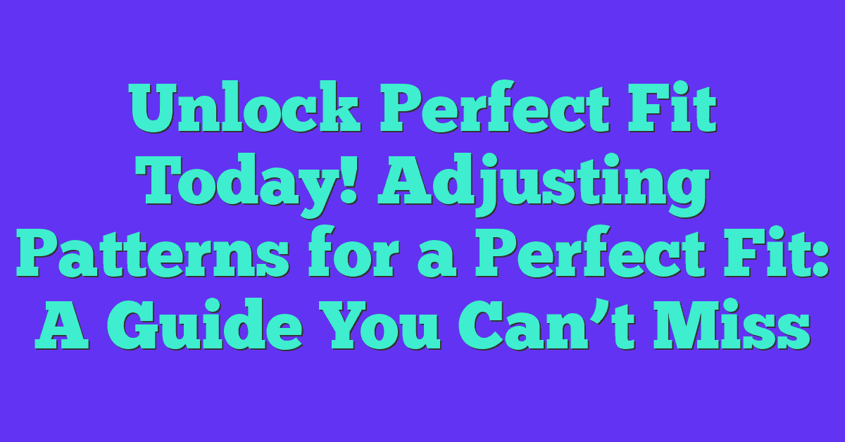 Unlock Perfect Fit Today! Adjusting Patterns for a Perfect Fit: A Guide You Can’t Miss