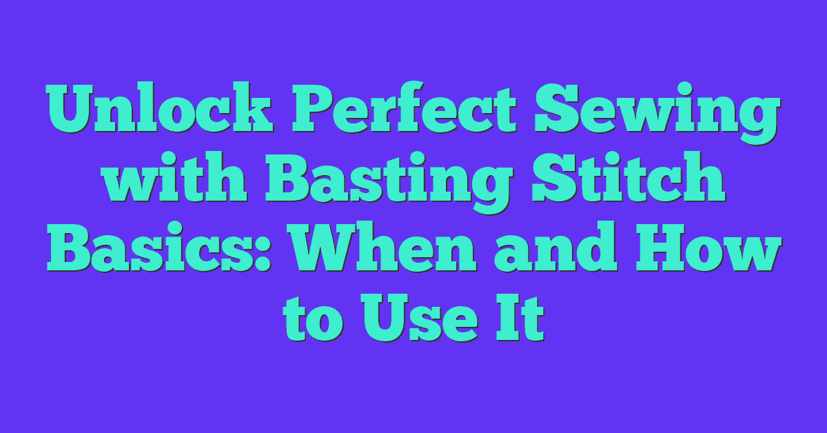 Unlock Perfect Sewing with Basting Stitch Basics: When and How to Use It