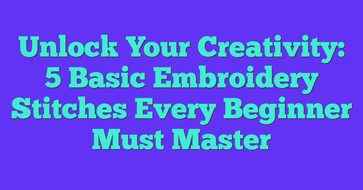 Unlock Your Creativity: 5 Basic Embroidery Stitches Every Beginner Must Master