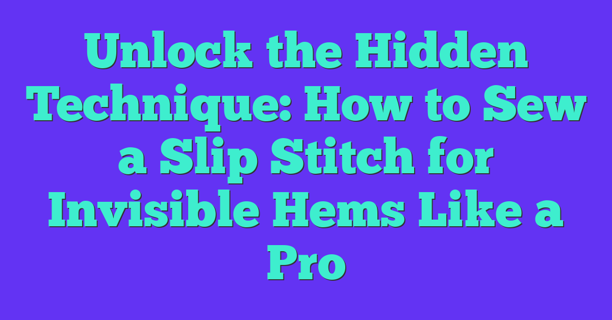 Unlock the Hidden Technique: How to Sew a Slip Stitch for Invisible Hems Like a Pro