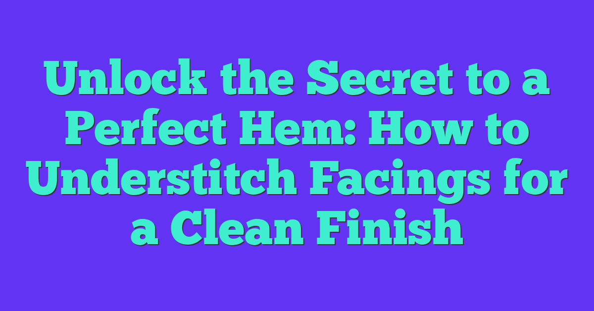 Unlock the Secret to a Perfect Hem: How to Understitch Facings for a Clean Finish