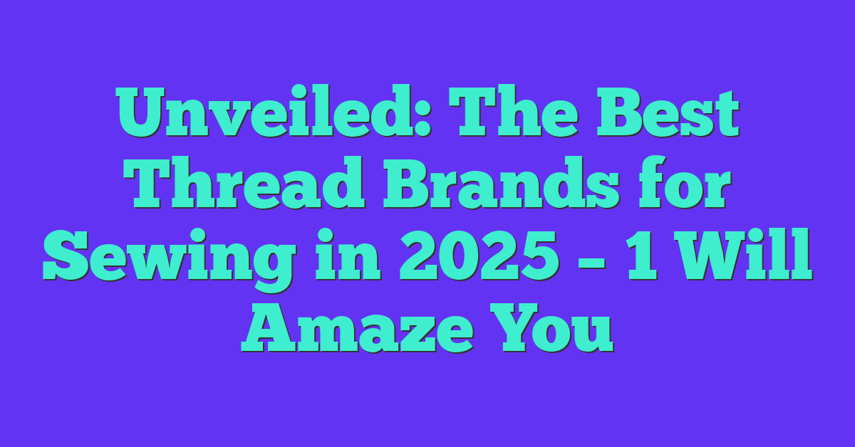 Unveiled: The Best Thread Brands for Sewing in 2025 – 1 Will Amaze You