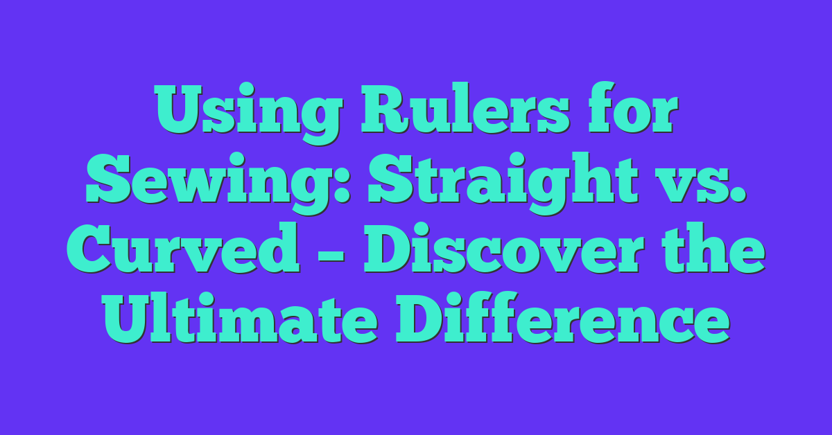 Using Rulers for Sewing: Straight vs. Curved – Discover the Ultimate Difference
