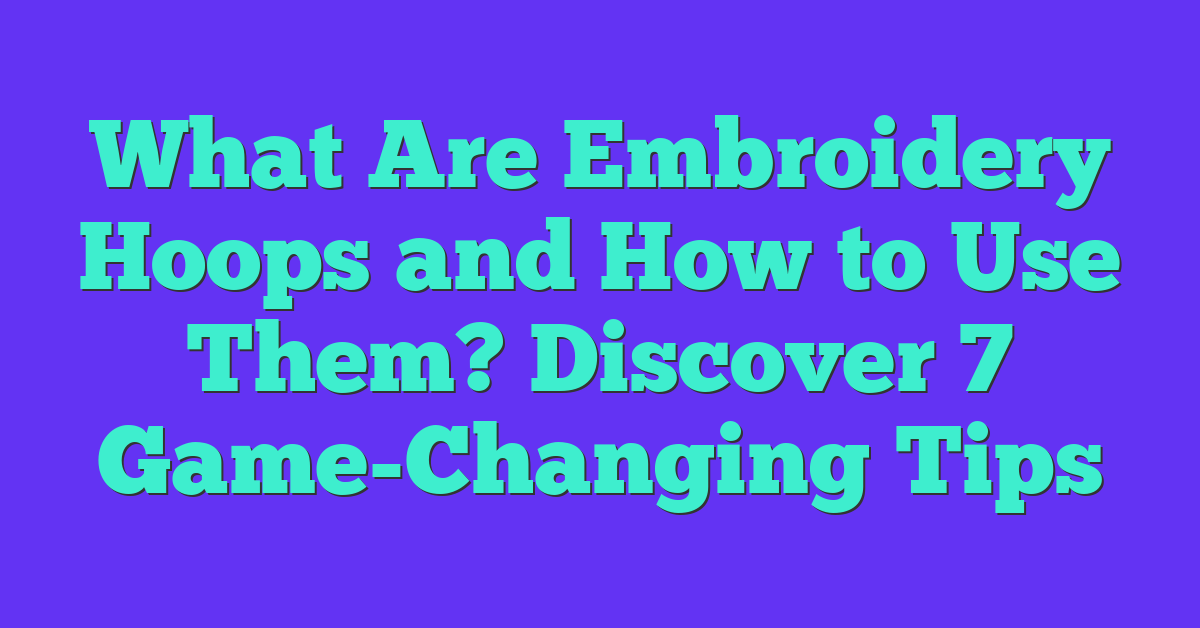 What Are Embroidery Hoops and How to Use Them? Discover 7 Game-Changing Tips