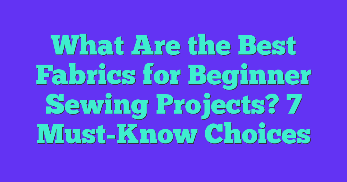 What Are the Best Fabrics for Beginner Sewing Projects? 7 Must-Know Choices