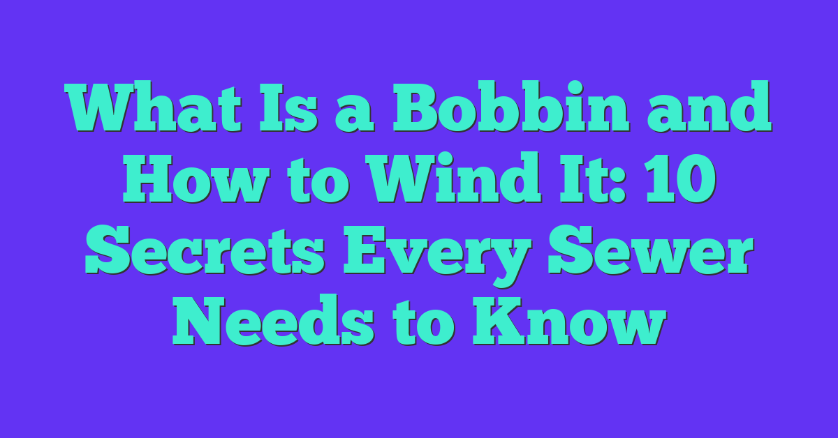 What Is a Bobbin and How to Wind It: 10 Secrets Every Sewer Needs to Know