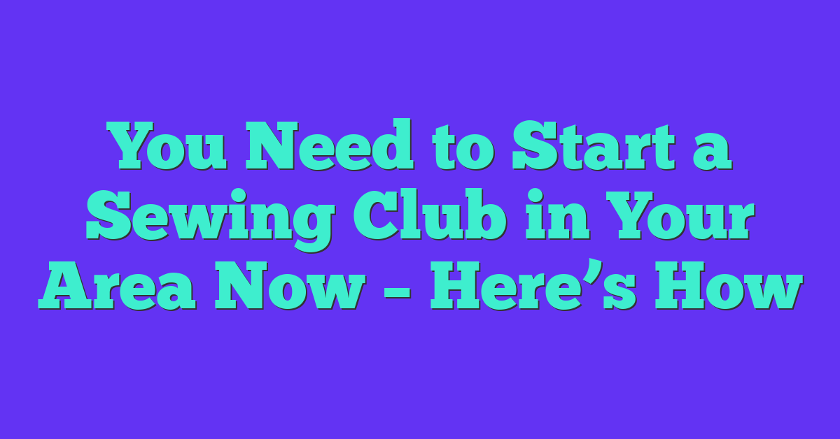 You Need to Start a Sewing Club in Your Area Now – Here’s How