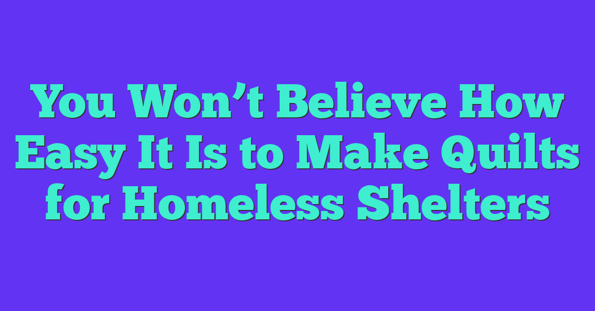 You Won’t Believe How Easy It Is to Make Quilts for Homeless Shelters