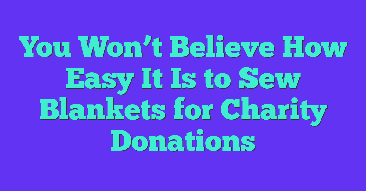 You Won’t Believe How Easy It Is to Sew Blankets for Charity Donations