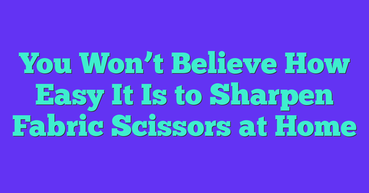 You Won’t Believe How Easy It Is to Sharpen Fabric Scissors at Home