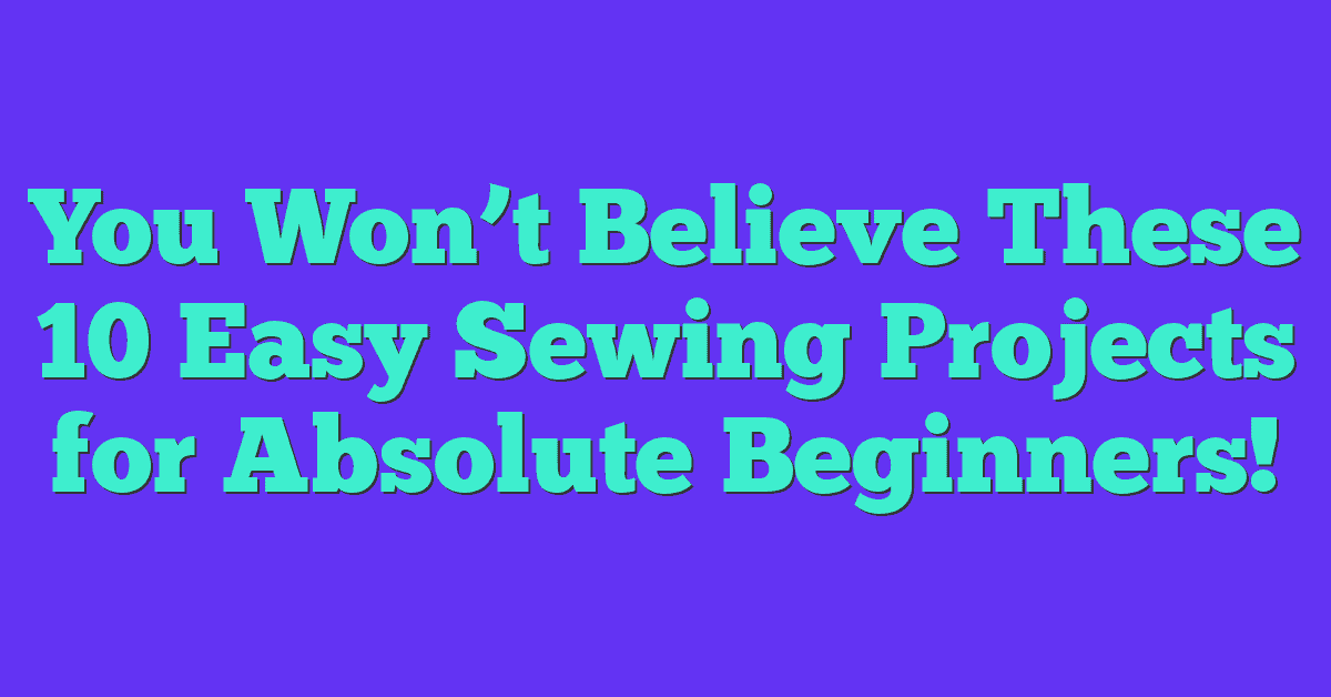 You Won’t Believe These 10 Easy Sewing Projects for Absolute Beginners!