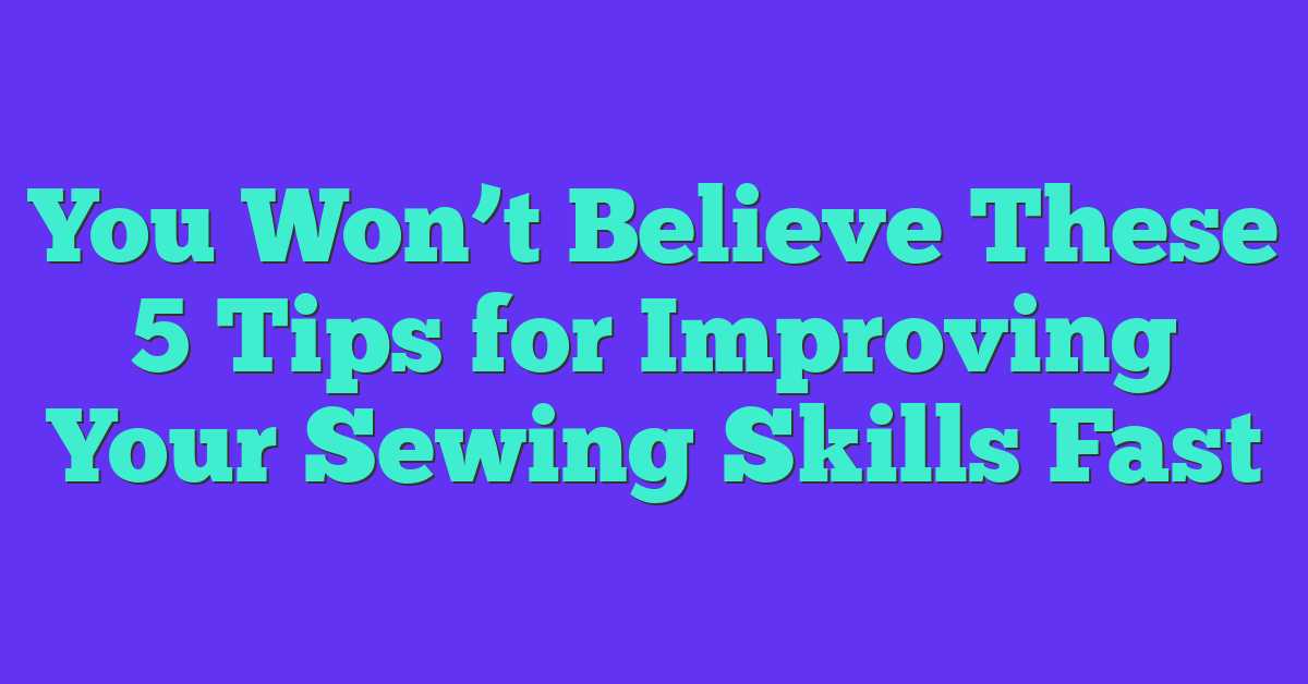 You Won’t Believe These 5 Tips for Improving Your Sewing Skills Fast
