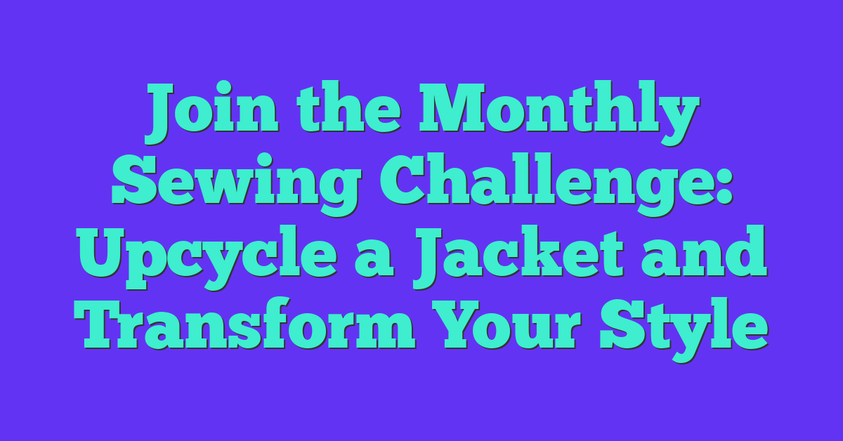Join the Monthly Sewing Challenge: Upcycle a Jacket and Transform Your Style