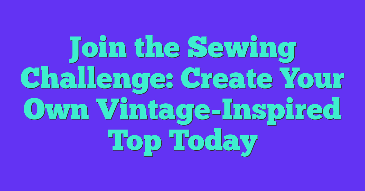 Join the Sewing Challenge: Create Your Own Vintage-Inspired Top Today
