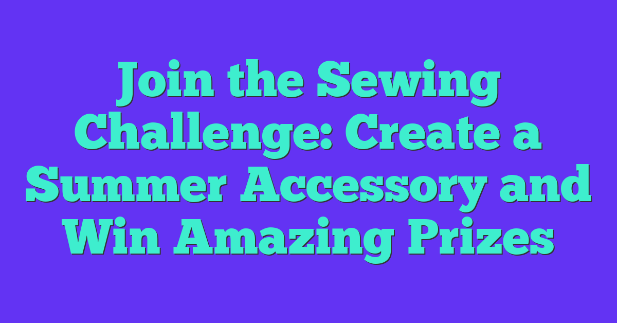 Join the Sewing Challenge: Create a Summer Accessory and Win Amazing Prizes