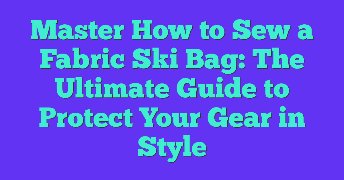 Master How to Sew a Fabric Ski Bag: The Ultimate Guide to Protect Your Gear in Style