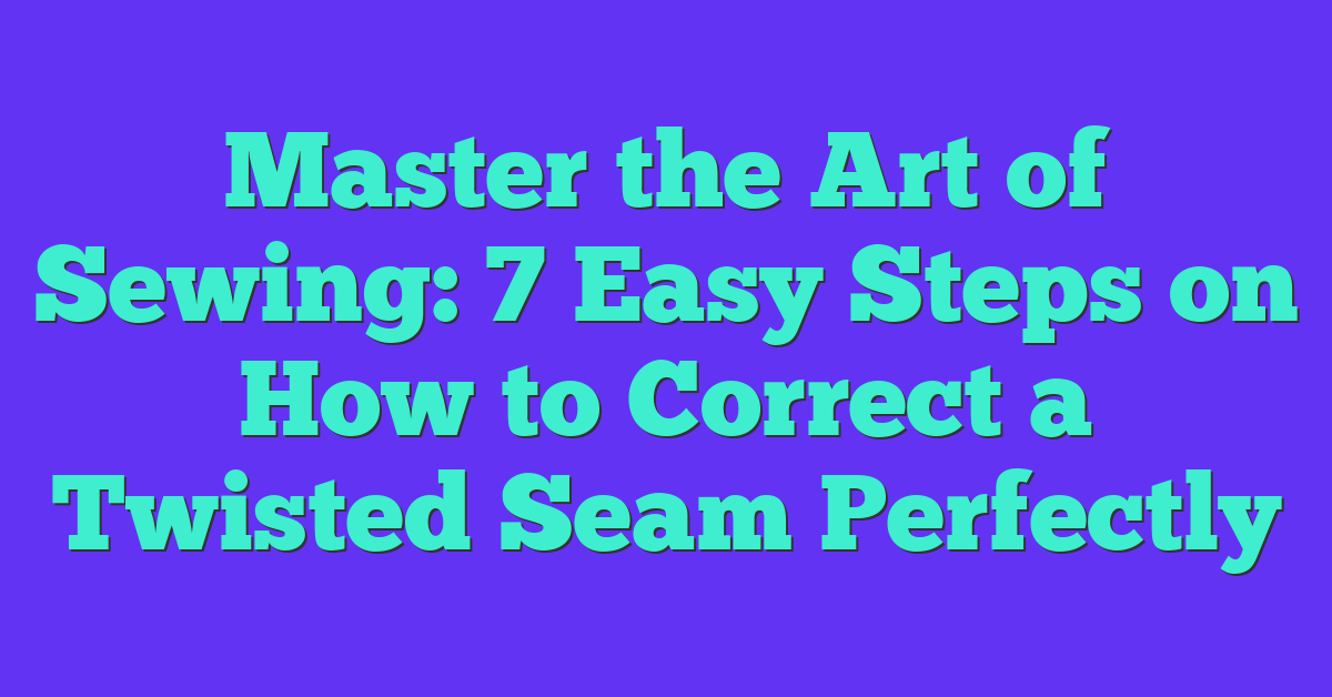 Master the Art of Sewing: 7 Easy Steps on How to Correct a Twisted Seam Perfectly