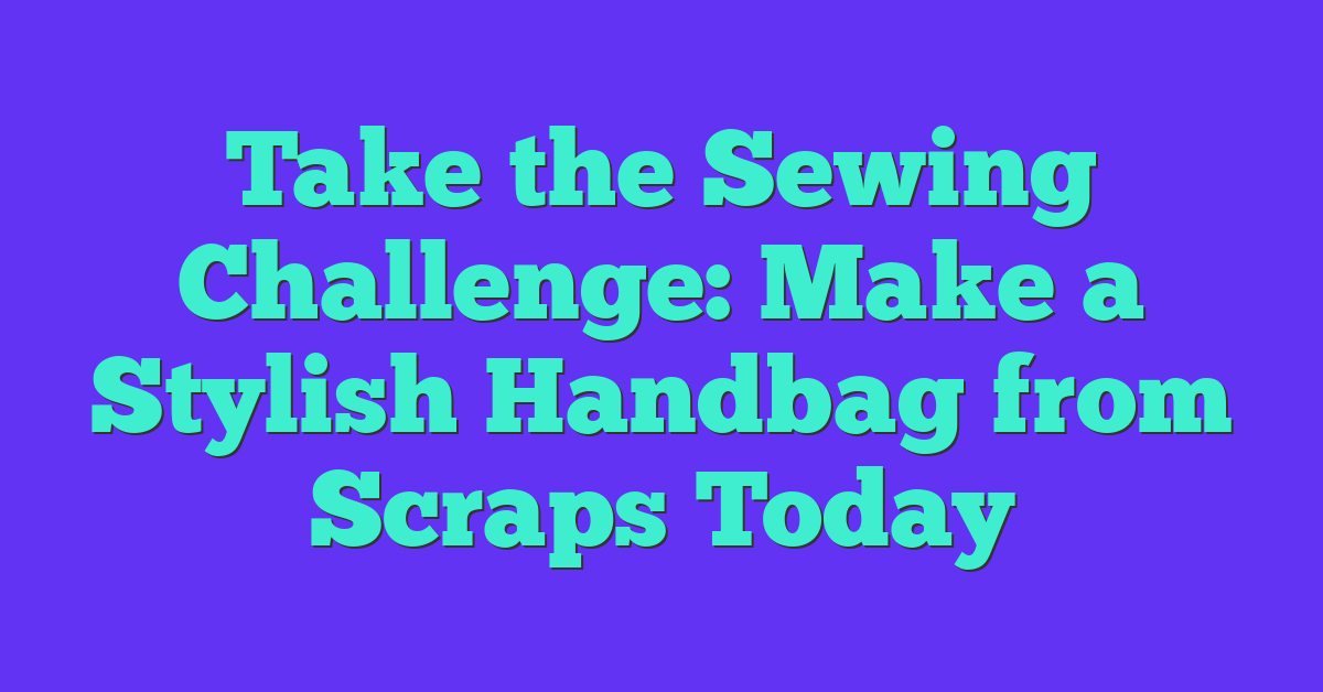 Take the Sewing Challenge: Make a Stylish Handbag from Scraps Today