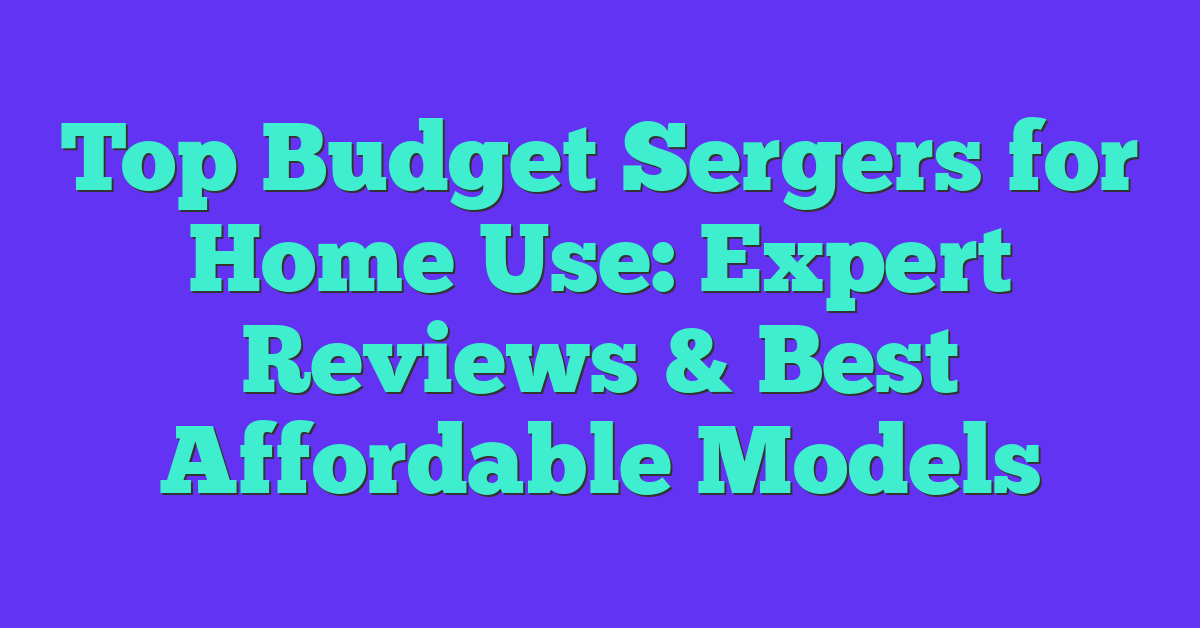 Top Budget Sergers for Home Use: Expert Reviews & Best Affordable Models
