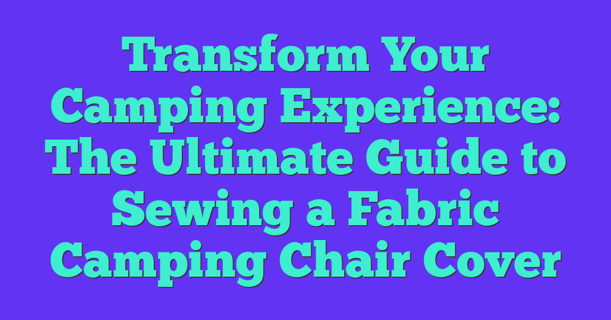 Transform Your Camping Experience: The Ultimate Guide to Sewing a Fabric Camping Chair Cover