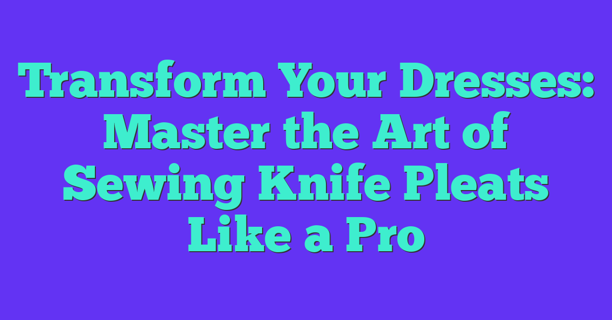 Transform Your Dresses: Master the Art of Sewing Knife Pleats Like a Pro
