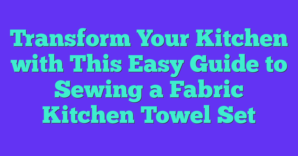 Transform Your Kitchen with This Easy Guide to Sewing a Fabric Kitchen Towel Set