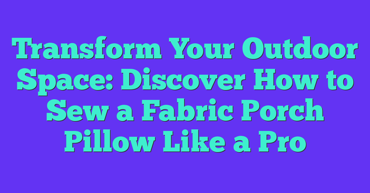 Transform Your Outdoor Space: Discover How to Sew a Fabric Porch Pillow Like a Pro