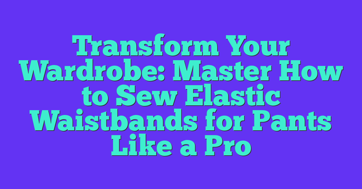 Transform Your Wardrobe: Master How to Sew Elastic Waistbands for Pants Like a Pro
