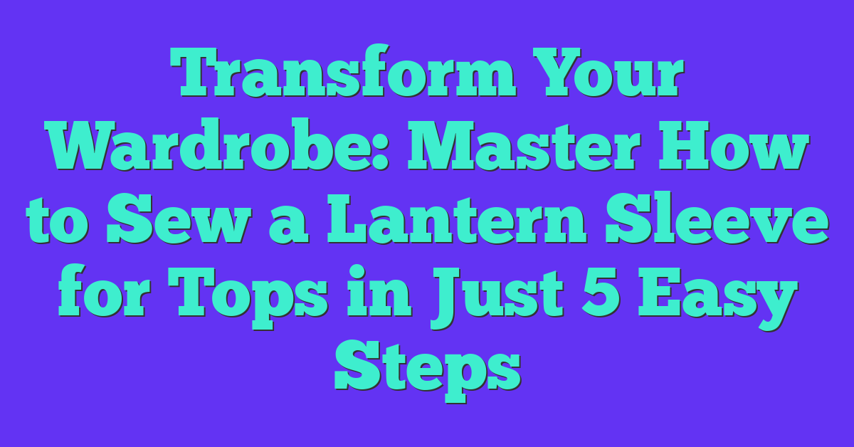 Transform Your Wardrobe: Master How to Sew a Lantern Sleeve for Tops in Just 5 Easy Steps