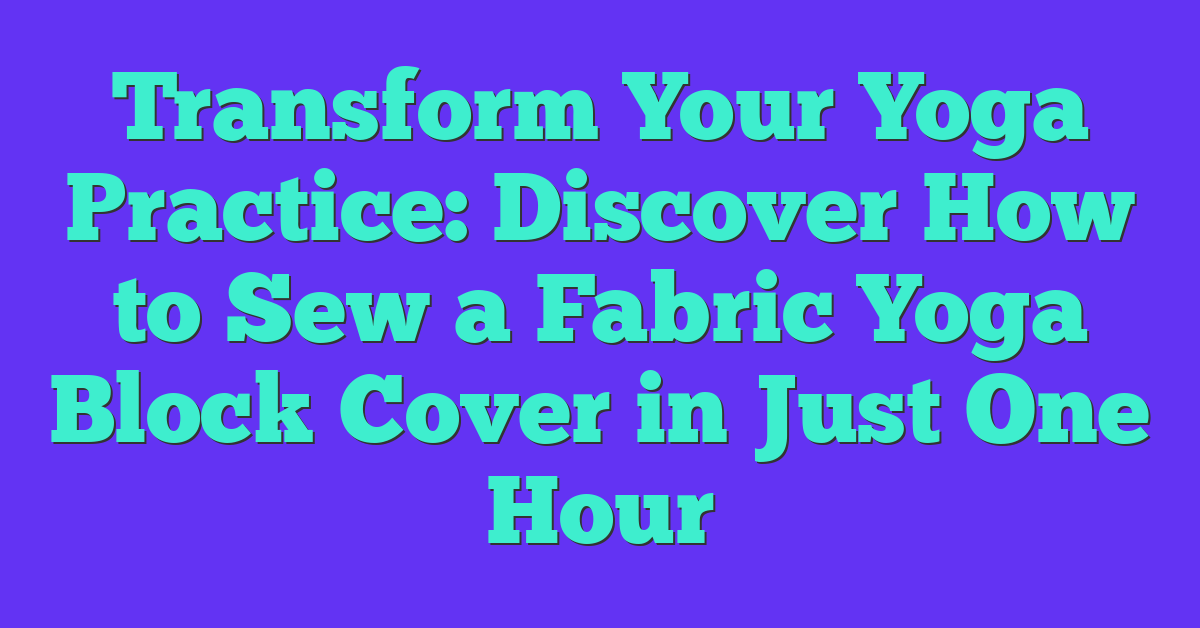 Transform Your Yoga Practice: Discover How to Sew a Fabric Yoga Block Cover in Just One Hour