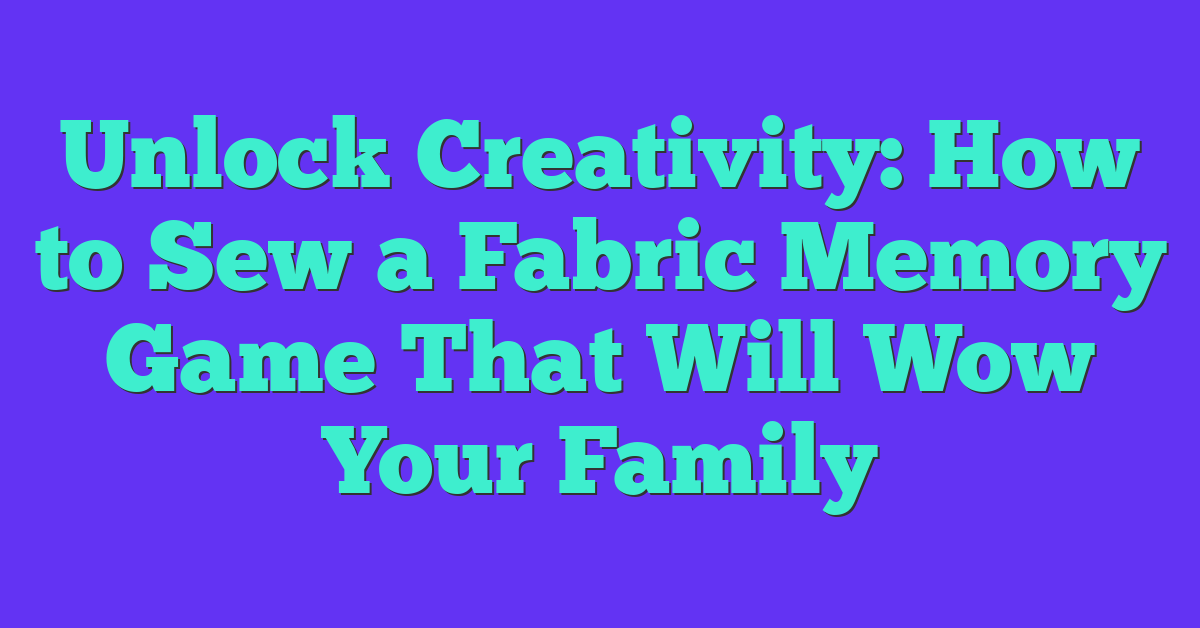 Unlock Creativity: How to Sew a Fabric Memory Game That Will Wow Your Family