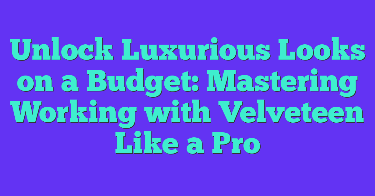 Unlock Luxurious Looks on a Budget: Mastering Working with Velveteen Like a Pro