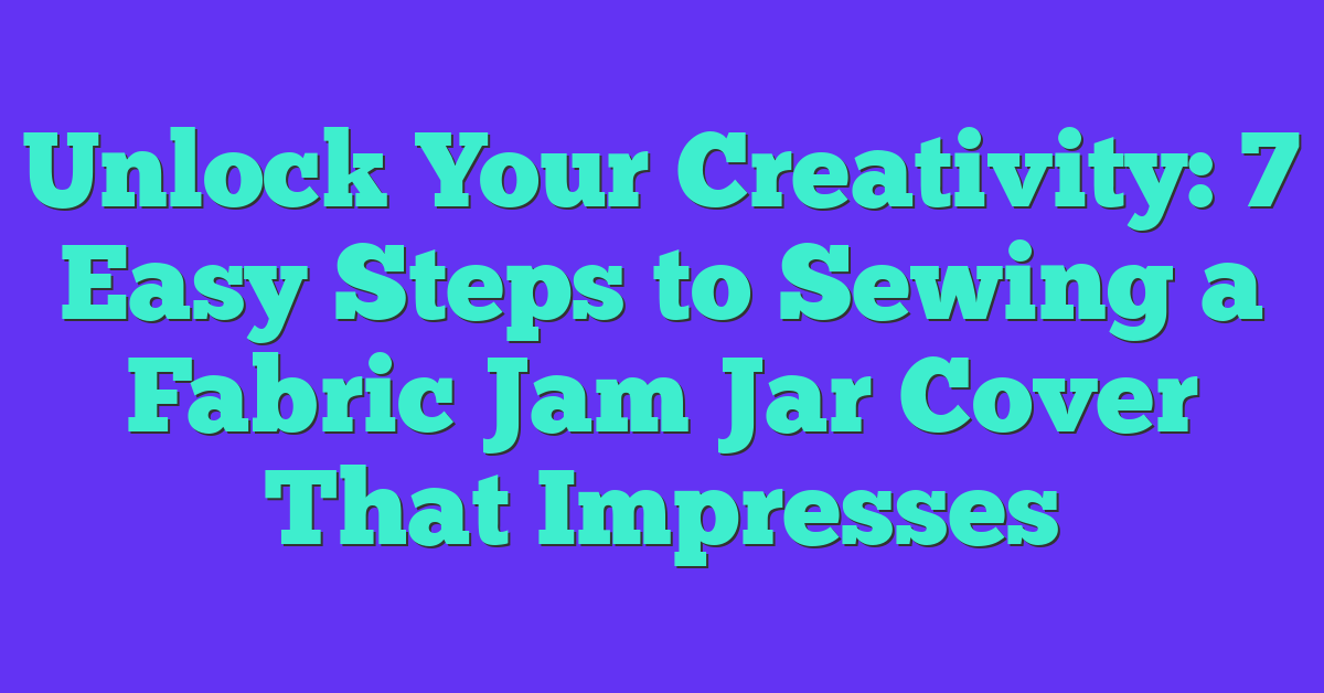 Unlock Your Creativity: 7 Easy Steps to Sewing a Fabric Jam Jar Cover That Impresses