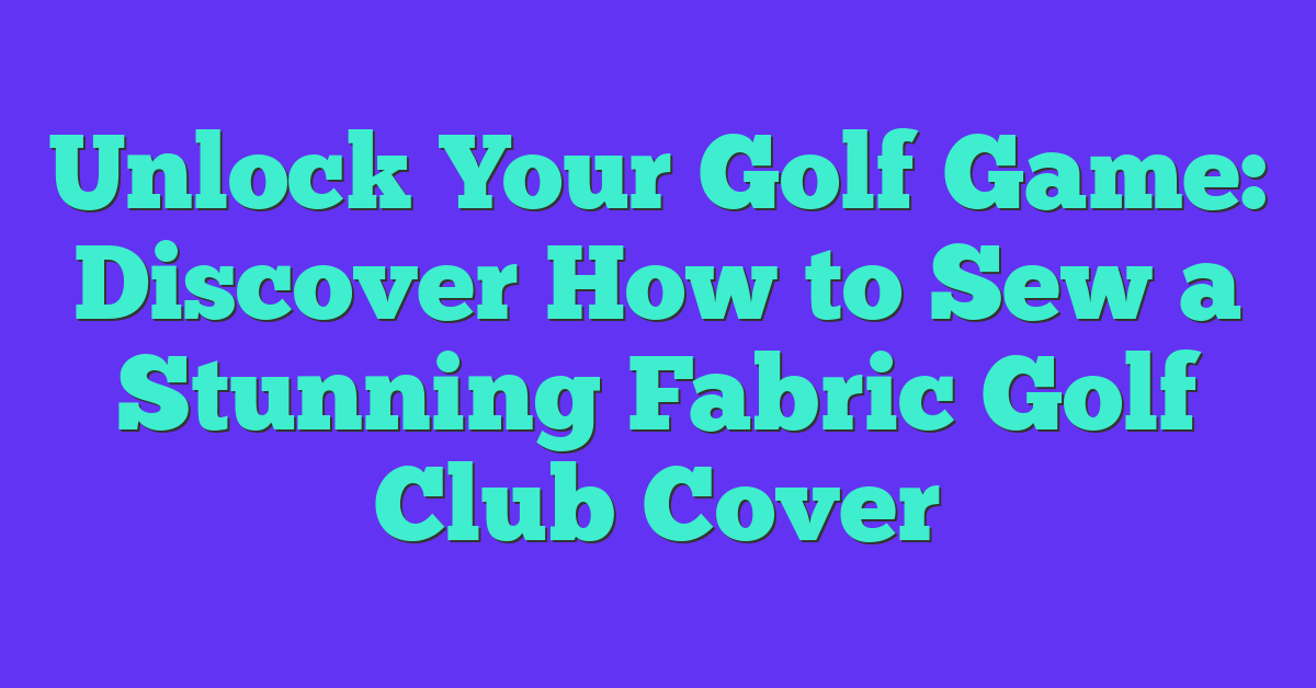 Unlock Your Golf Game: Discover How to Sew a Stunning Fabric Golf Club Cover
