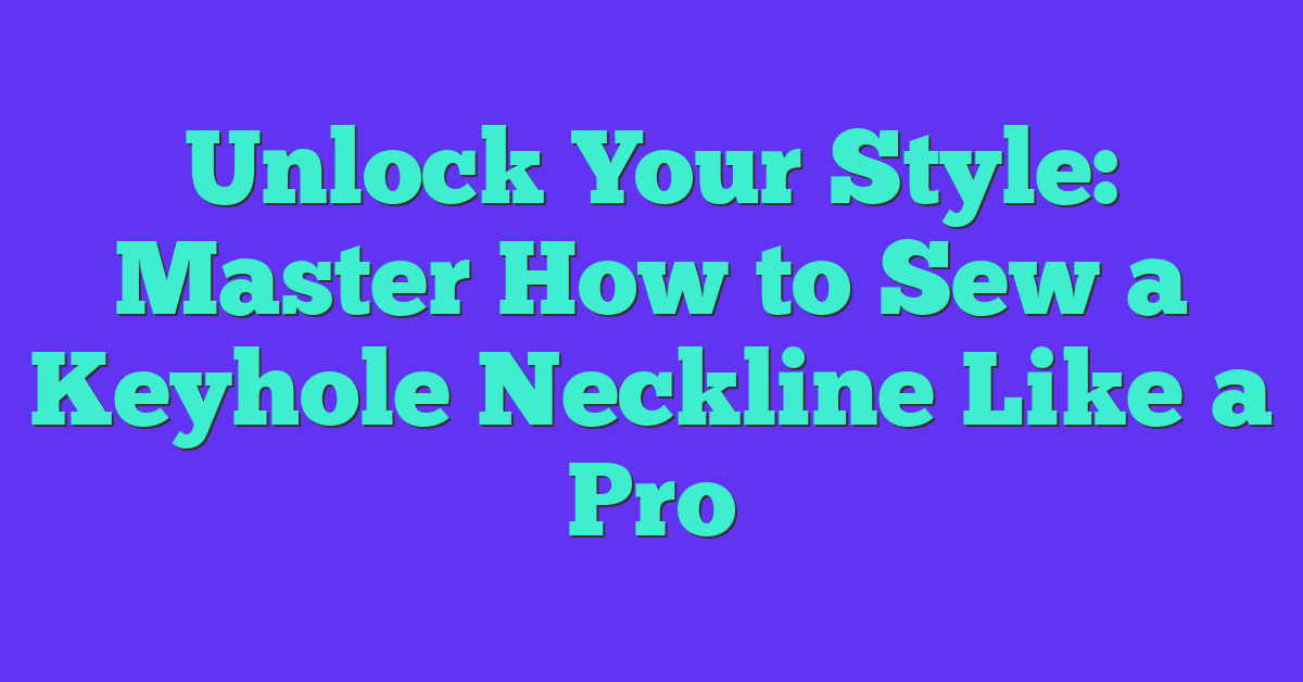 Unlock Your Style: Master How to Sew a Keyhole Neckline Like a Pro
