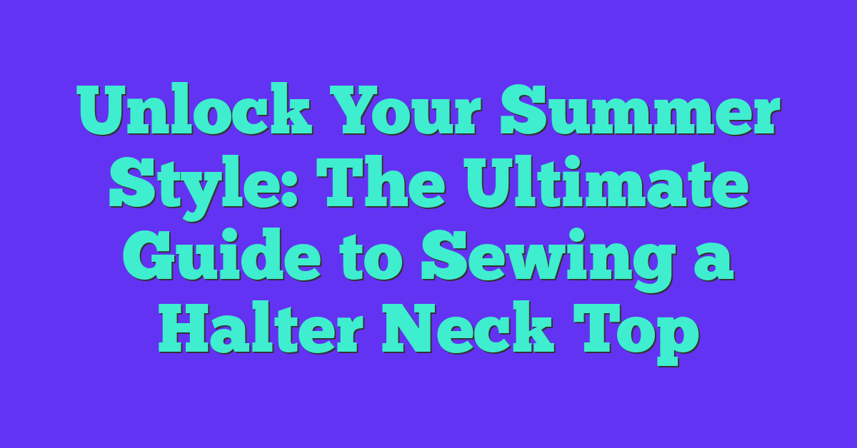 Unlock Your Summer Style: The Ultimate Guide to Sewing a Halter Neck Top