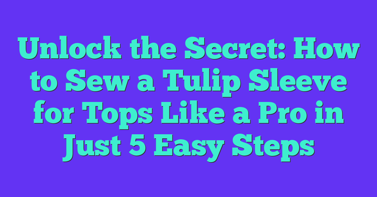 Unlock the Secret: How to Sew a Tulip Sleeve for Tops Like a Pro in Just 5 Easy Steps