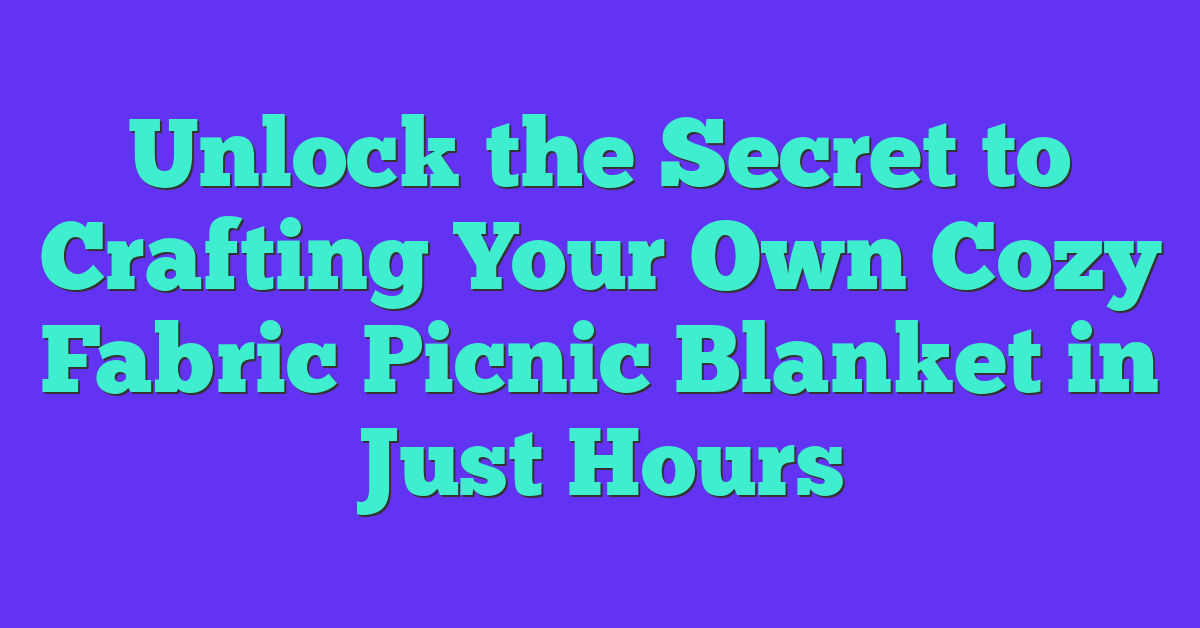 Unlock the Secret to Crafting Your Own Cozy Fabric Picnic Blanket in Just Hours