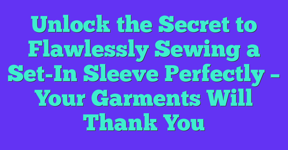 Unlock the Secret to Flawlessly Sewing a Set-In Sleeve Perfectly – Your Garments Will Thank You