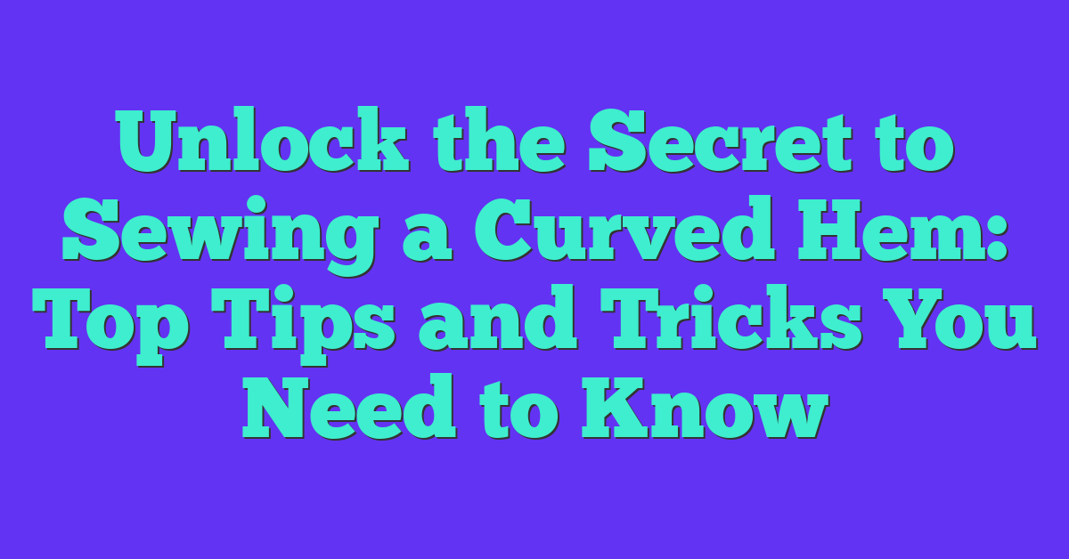 Unlock the Secret to Sewing a Curved Hem: Top Tips and Tricks You Need to Know