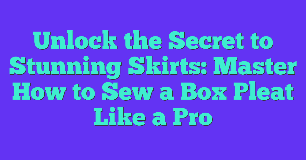 Unlock the Secret to Stunning Skirts: Master How to Sew a Box Pleat Like a Pro