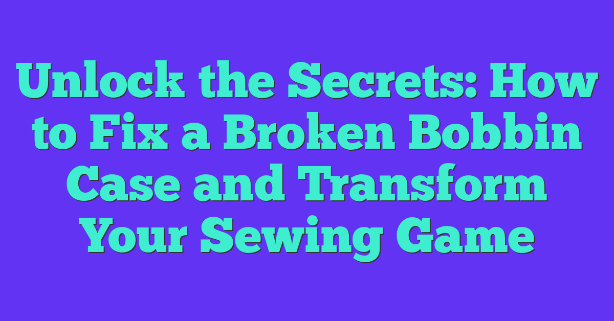 Unlock the Secrets: How to Fix a Broken Bobbin Case and Transform Your Sewing Game