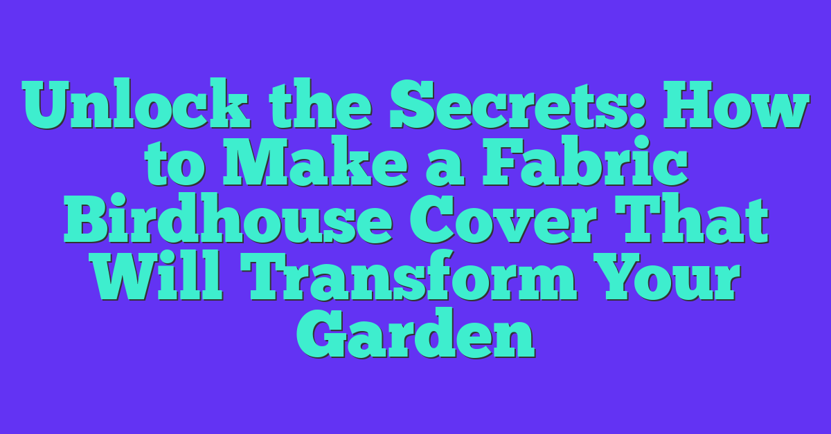 Unlock the Secrets: How to Make a Fabric Birdhouse Cover That Will Transform Your Garden