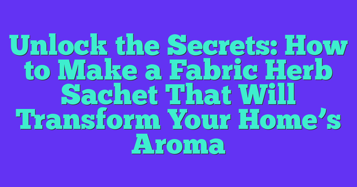 Unlock the Secrets: How to Make a Fabric Herb Sachet That Will Transform Your Home’s Aroma