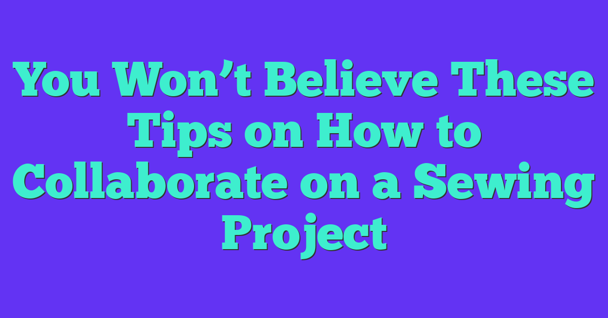 You Won’t Believe These Tips on How to Collaborate on a Sewing Project
