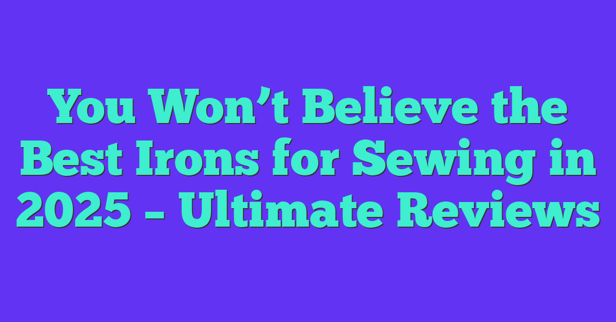 You Won’t Believe the Best Irons for Sewing in 2025 – Ultimate Reviews